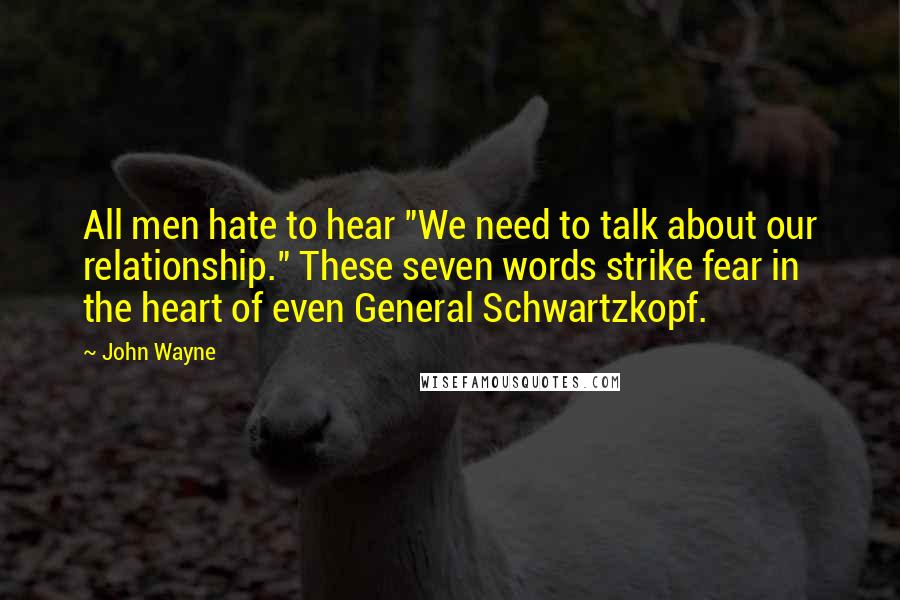 John Wayne Quotes: All men hate to hear "We need to talk about our relationship." These seven words strike fear in the heart of even General Schwartzkopf.