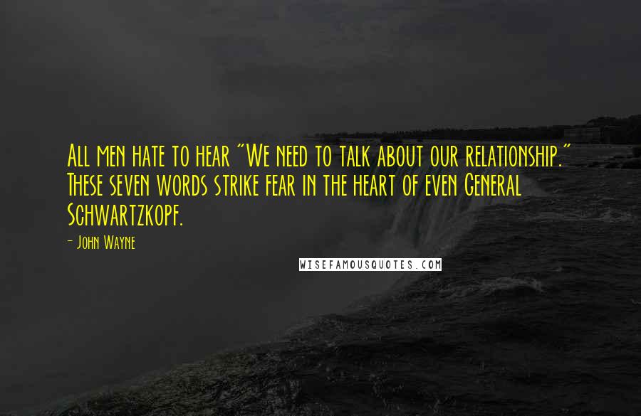 John Wayne Quotes: All men hate to hear "We need to talk about our relationship." These seven words strike fear in the heart of even General Schwartzkopf.