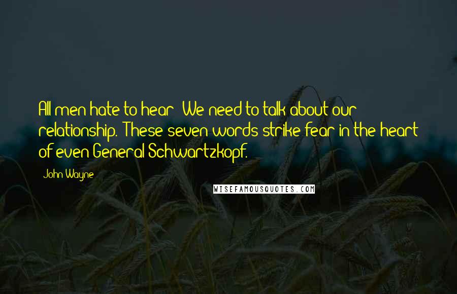John Wayne Quotes: All men hate to hear "We need to talk about our relationship." These seven words strike fear in the heart of even General Schwartzkopf.