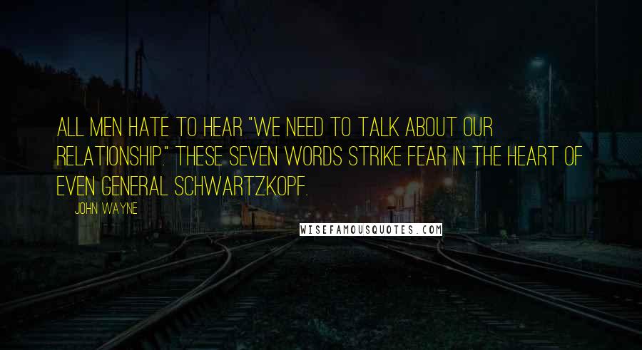 John Wayne Quotes: All men hate to hear "We need to talk about our relationship." These seven words strike fear in the heart of even General Schwartzkopf.