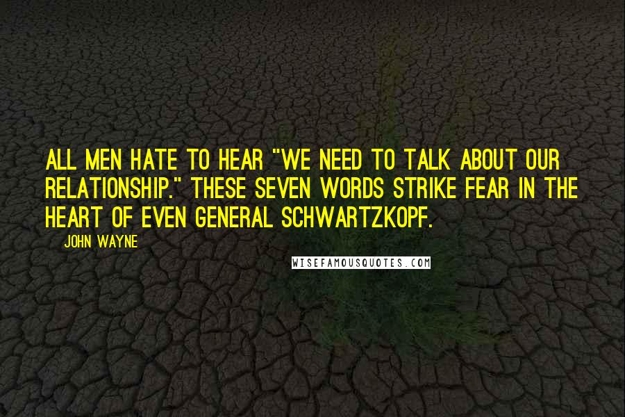 John Wayne Quotes: All men hate to hear "We need to talk about our relationship." These seven words strike fear in the heart of even General Schwartzkopf.