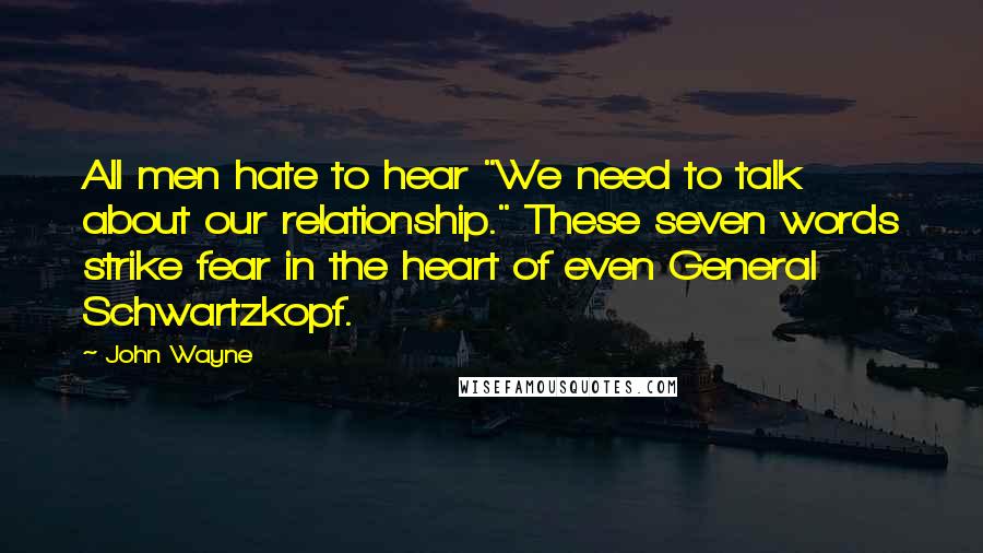 John Wayne Quotes: All men hate to hear "We need to talk about our relationship." These seven words strike fear in the heart of even General Schwartzkopf.