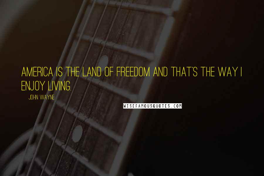 John Wayne Quotes: America is the land of freedom and that's the way I enjoy living.