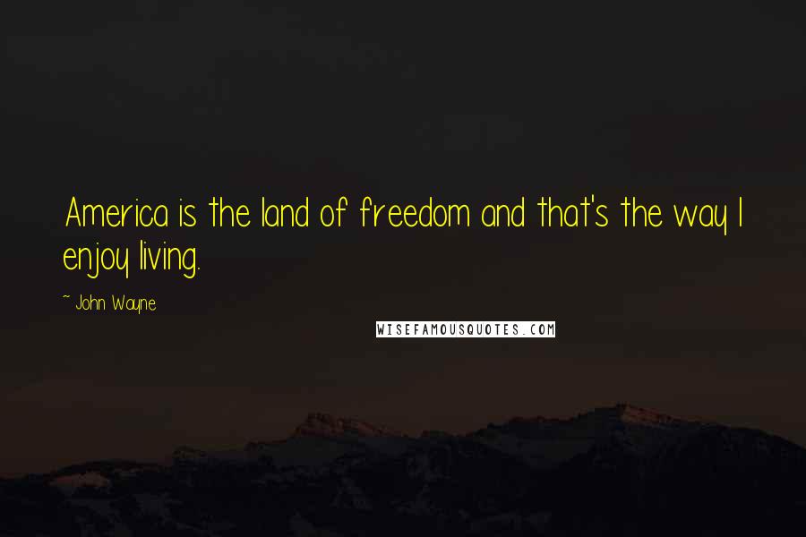 John Wayne Quotes: America is the land of freedom and that's the way I enjoy living.