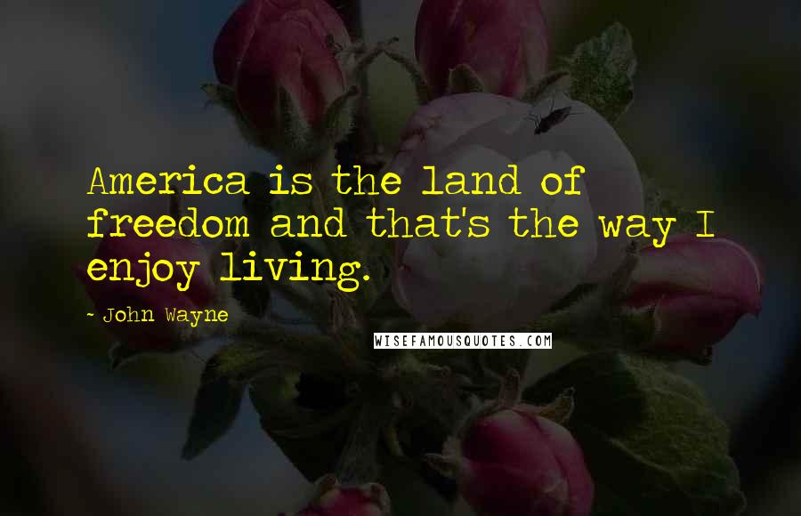 John Wayne Quotes: America is the land of freedom and that's the way I enjoy living.