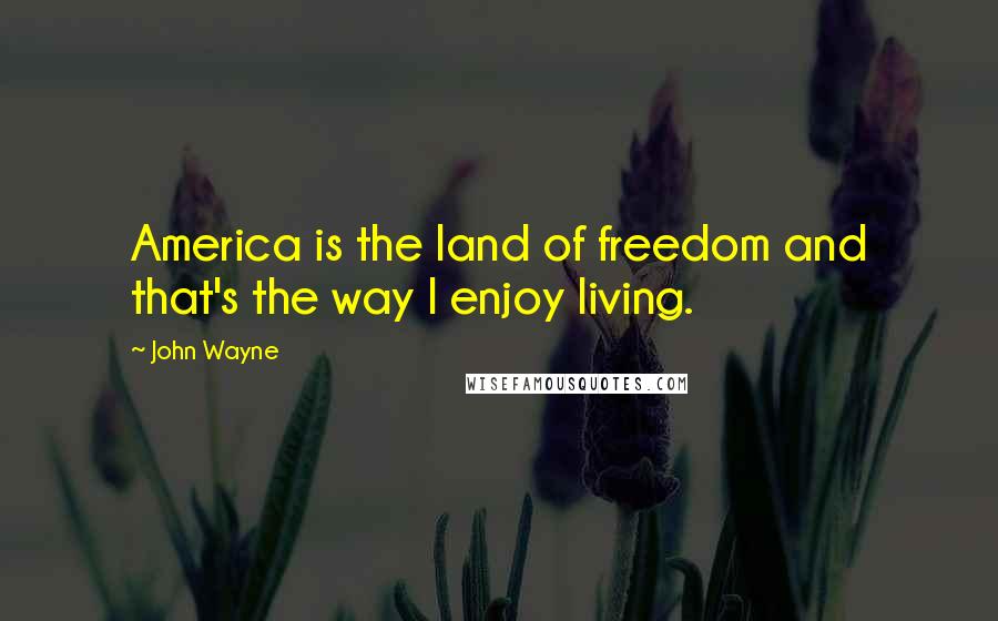 John Wayne Quotes: America is the land of freedom and that's the way I enjoy living.