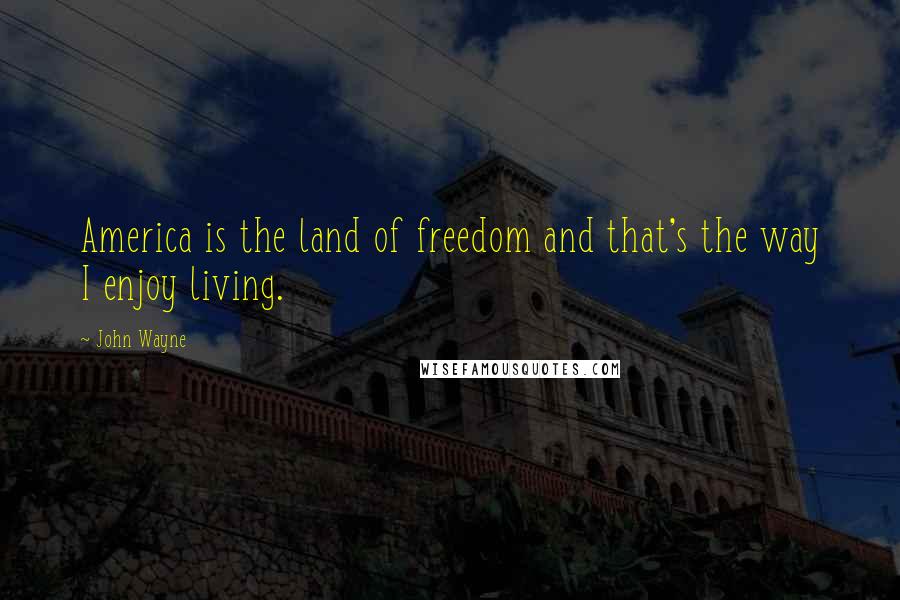 John Wayne Quotes: America is the land of freedom and that's the way I enjoy living.