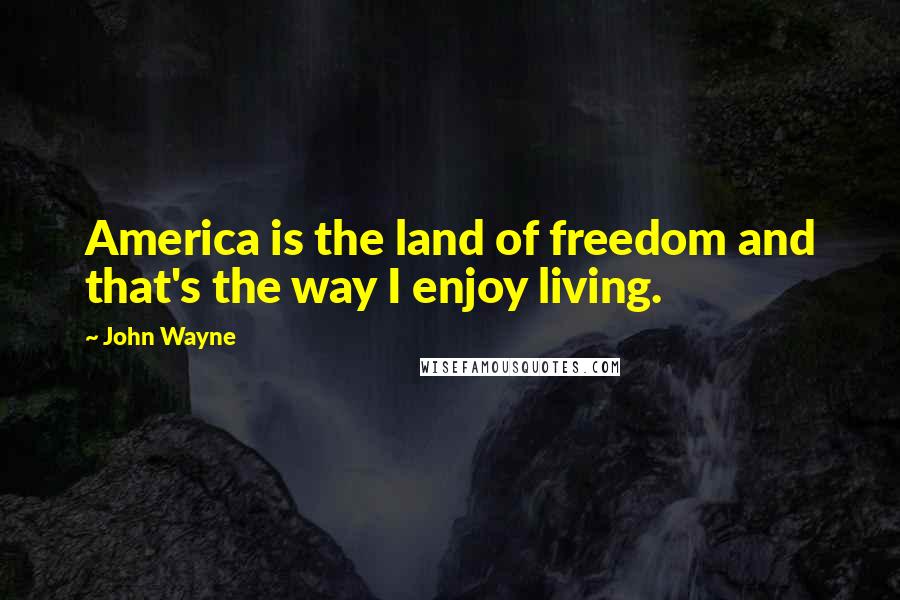 John Wayne Quotes: America is the land of freedom and that's the way I enjoy living.