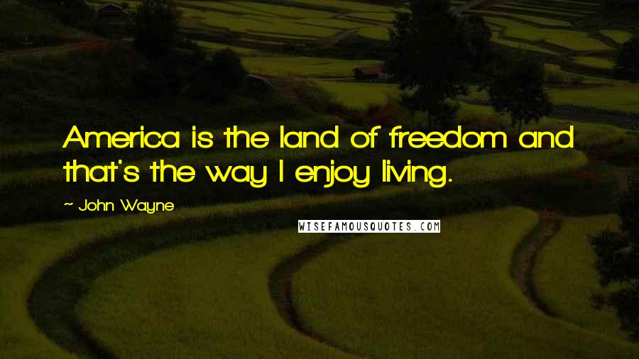 John Wayne Quotes: America is the land of freedom and that's the way I enjoy living.