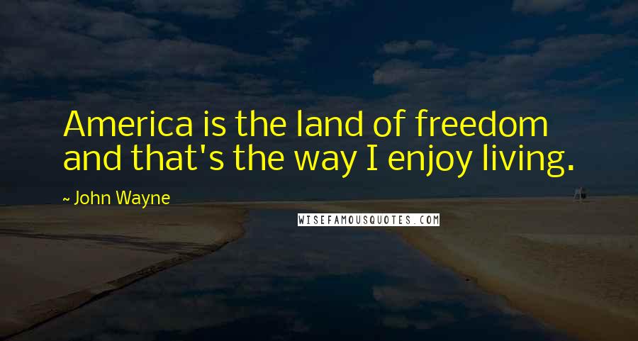 John Wayne Quotes: America is the land of freedom and that's the way I enjoy living.