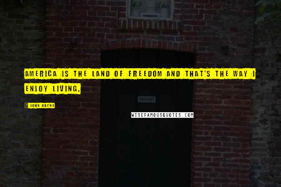 John Wayne Quotes: America is the land of freedom and that's the way I enjoy living.