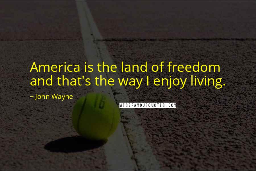 John Wayne Quotes: America is the land of freedom and that's the way I enjoy living.