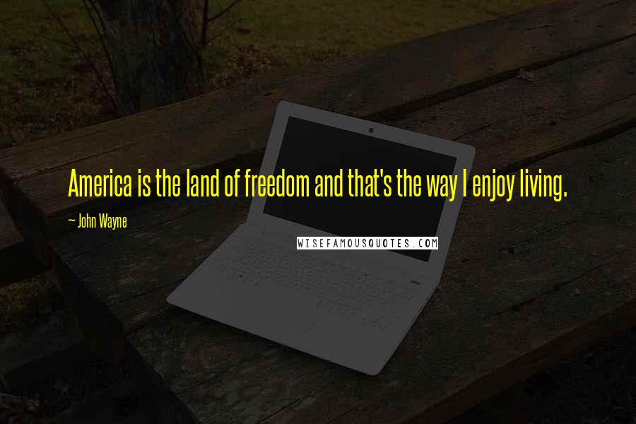 John Wayne Quotes: America is the land of freedom and that's the way I enjoy living.