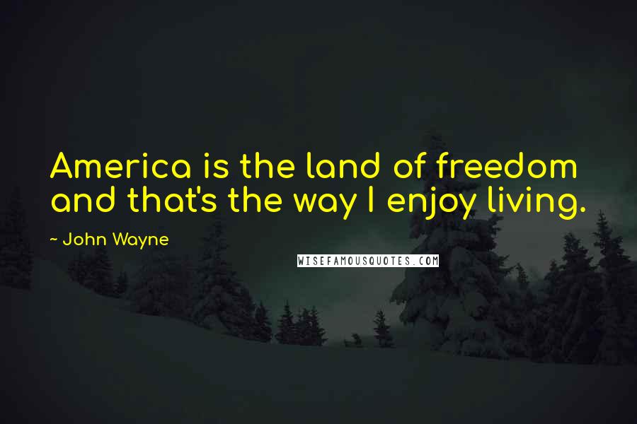 John Wayne Quotes: America is the land of freedom and that's the way I enjoy living.