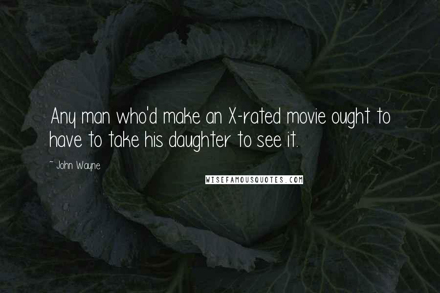 John Wayne Quotes: Any man who'd make an X-rated movie ought to have to take his daughter to see it.