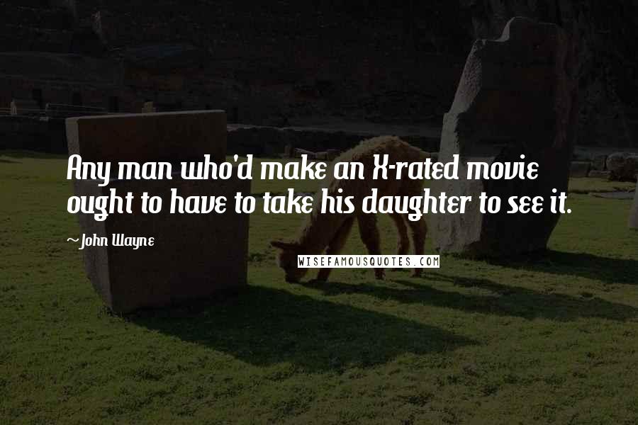 John Wayne Quotes: Any man who'd make an X-rated movie ought to have to take his daughter to see it.
