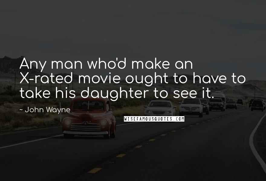 John Wayne Quotes: Any man who'd make an X-rated movie ought to have to take his daughter to see it.