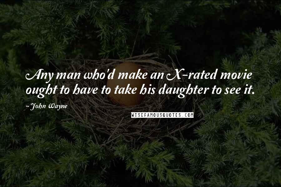 John Wayne Quotes: Any man who'd make an X-rated movie ought to have to take his daughter to see it.