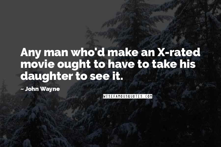 John Wayne Quotes: Any man who'd make an X-rated movie ought to have to take his daughter to see it.