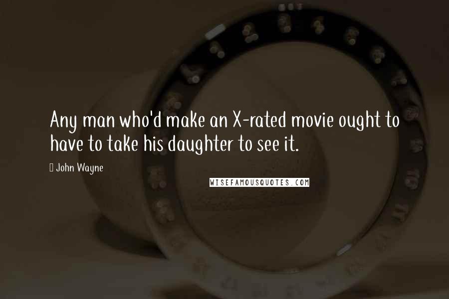 John Wayne Quotes: Any man who'd make an X-rated movie ought to have to take his daughter to see it.