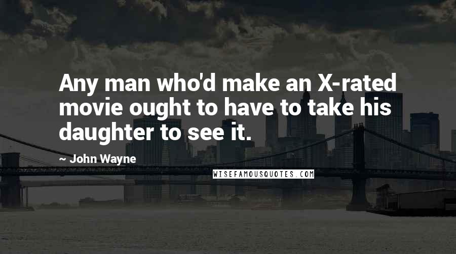 John Wayne Quotes: Any man who'd make an X-rated movie ought to have to take his daughter to see it.