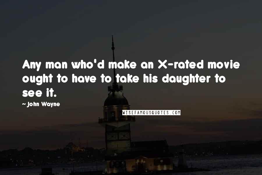 John Wayne Quotes: Any man who'd make an X-rated movie ought to have to take his daughter to see it.