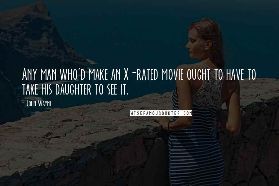 John Wayne Quotes: Any man who'd make an X-rated movie ought to have to take his daughter to see it.