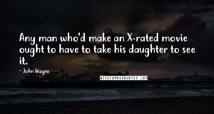 John Wayne Quotes: Any man who'd make an X-rated movie ought to have to take his daughter to see it.