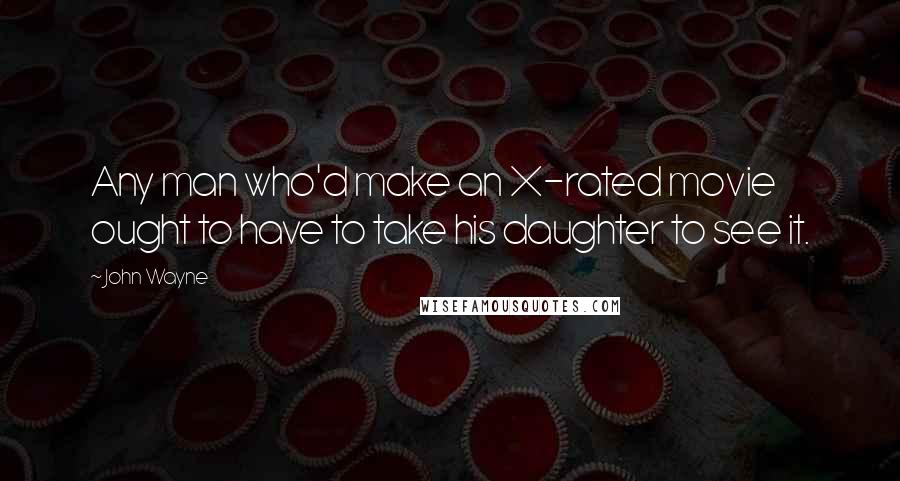 John Wayne Quotes: Any man who'd make an X-rated movie ought to have to take his daughter to see it.