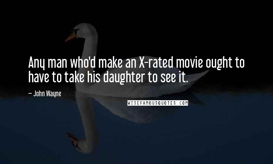 John Wayne Quotes: Any man who'd make an X-rated movie ought to have to take his daughter to see it.