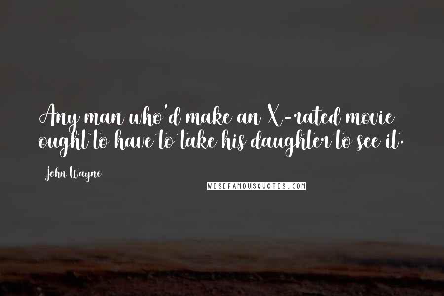 John Wayne Quotes: Any man who'd make an X-rated movie ought to have to take his daughter to see it.