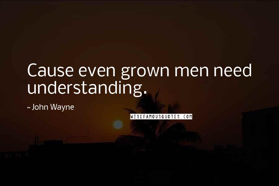 John Wayne Quotes: Cause even grown men need understanding.