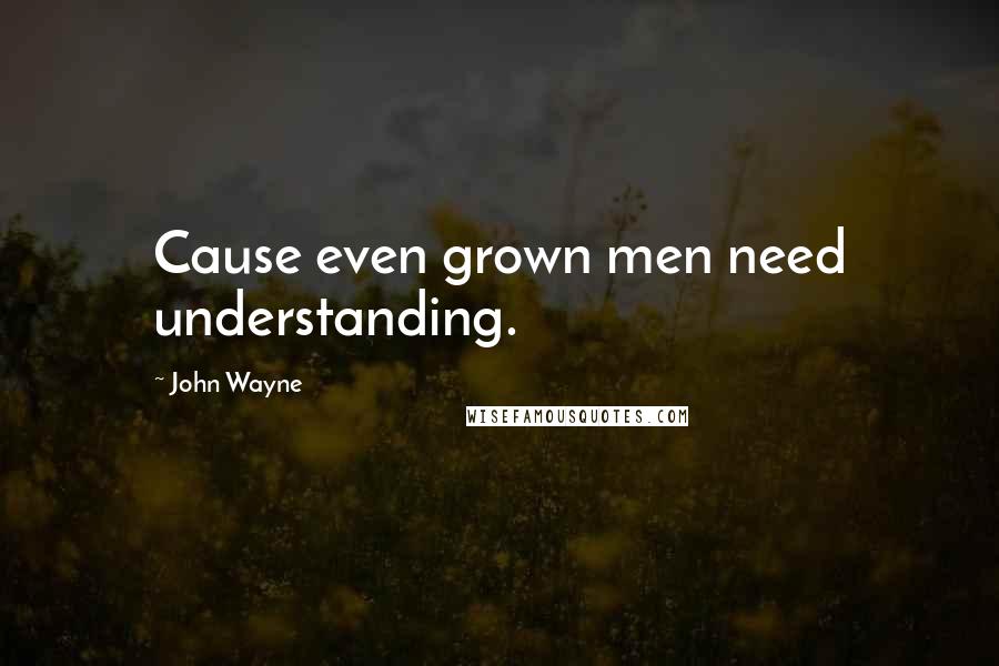 John Wayne Quotes: Cause even grown men need understanding.