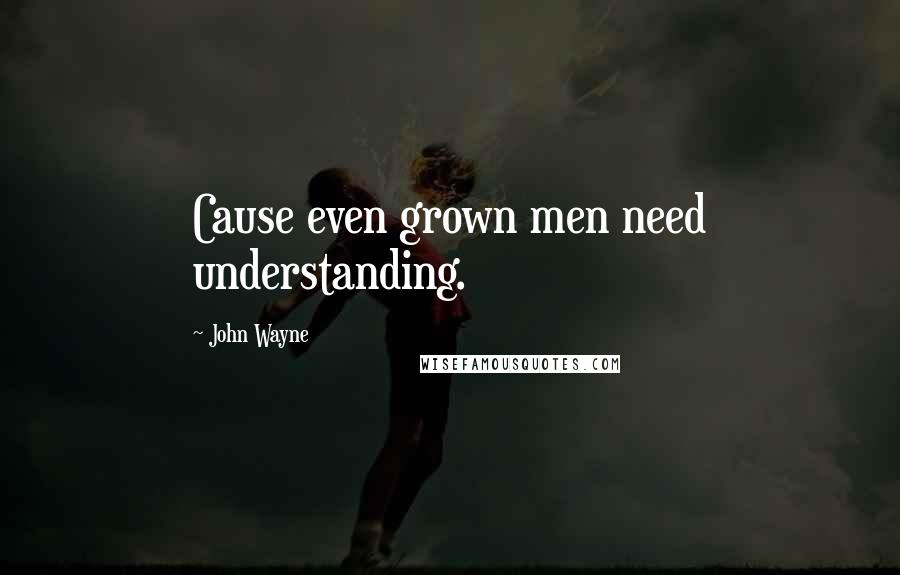 John Wayne Quotes: Cause even grown men need understanding.