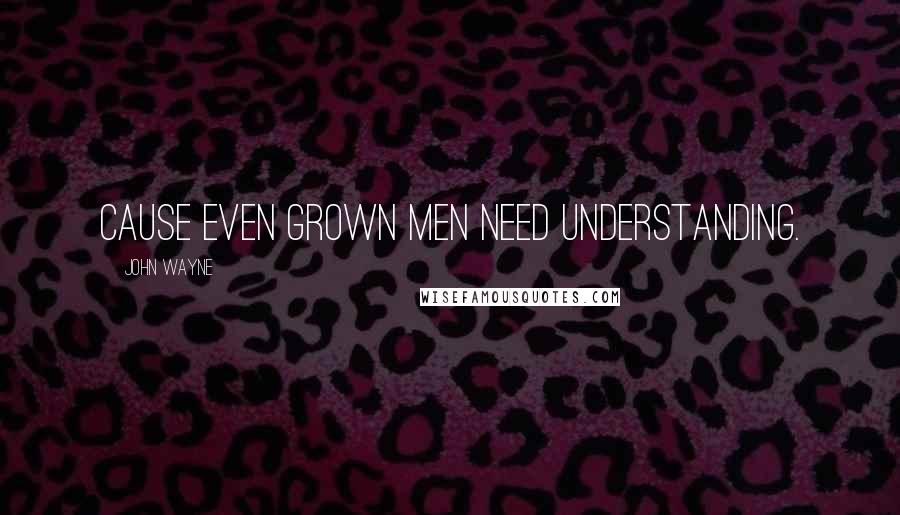 John Wayne Quotes: Cause even grown men need understanding.