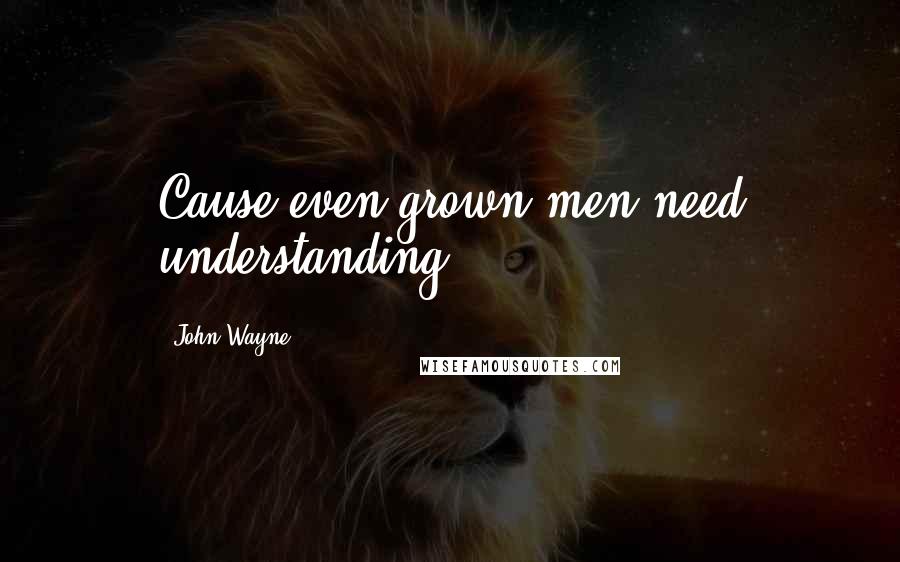 John Wayne Quotes: Cause even grown men need understanding.