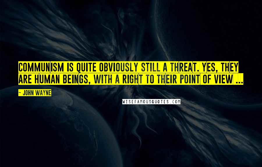 John Wayne Quotes: Communism is quite obviously still a threat. Yes, they are human beings, with a right to their point of view ...