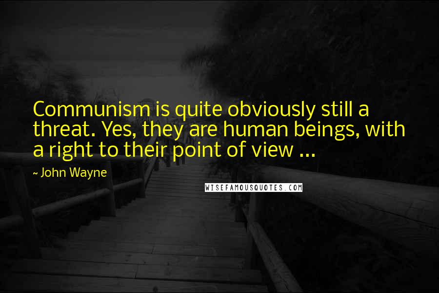 John Wayne Quotes: Communism is quite obviously still a threat. Yes, they are human beings, with a right to their point of view ...