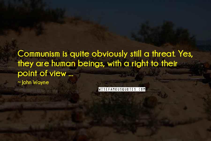 John Wayne Quotes: Communism is quite obviously still a threat. Yes, they are human beings, with a right to their point of view ...