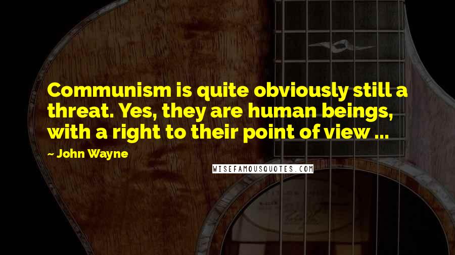 John Wayne Quotes: Communism is quite obviously still a threat. Yes, they are human beings, with a right to their point of view ...