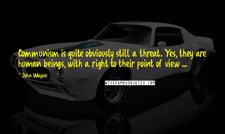 John Wayne Quotes: Communism is quite obviously still a threat. Yes, they are human beings, with a right to their point of view ...