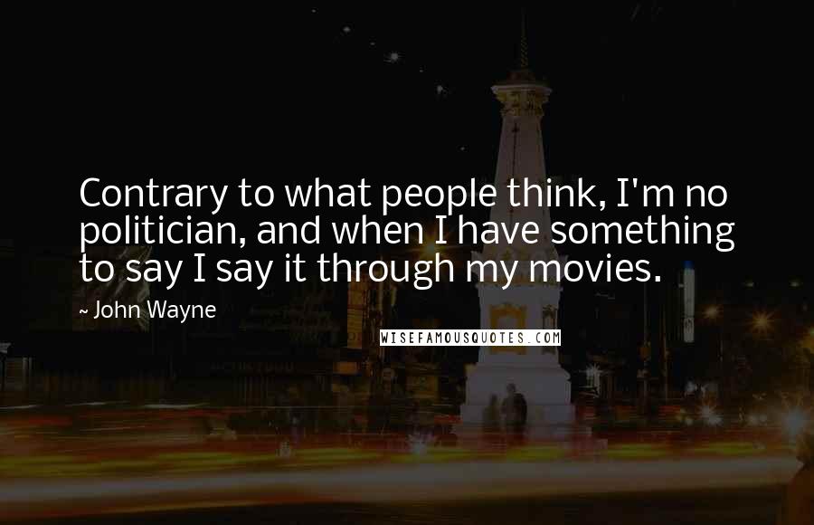 John Wayne Quotes: Contrary to what people think, I'm no politician, and when I have something to say I say it through my movies.