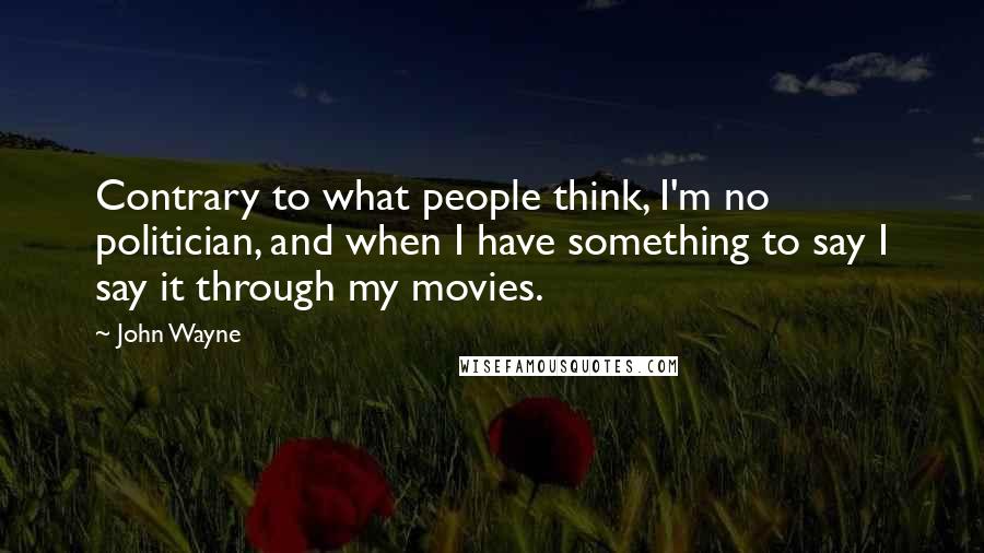 John Wayne Quotes: Contrary to what people think, I'm no politician, and when I have something to say I say it through my movies.