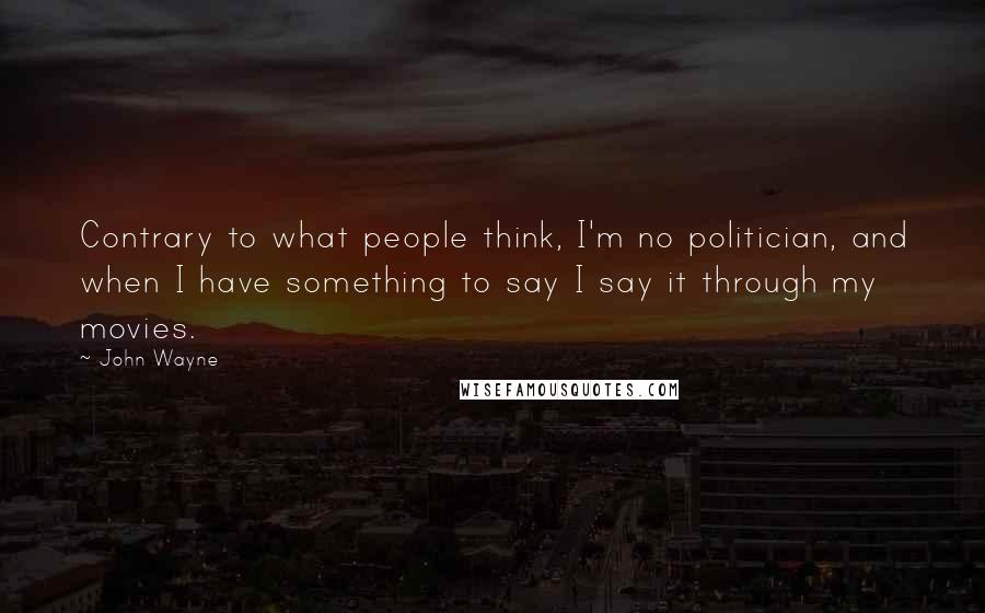 John Wayne Quotes: Contrary to what people think, I'm no politician, and when I have something to say I say it through my movies.