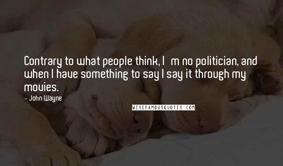 John Wayne Quotes: Contrary to what people think, I'm no politician, and when I have something to say I say it through my movies.