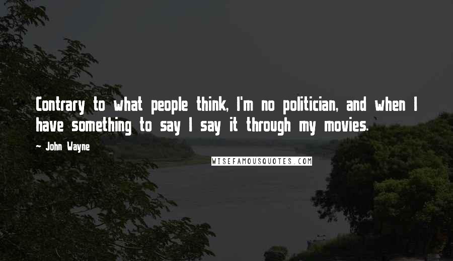 John Wayne Quotes: Contrary to what people think, I'm no politician, and when I have something to say I say it through my movies.