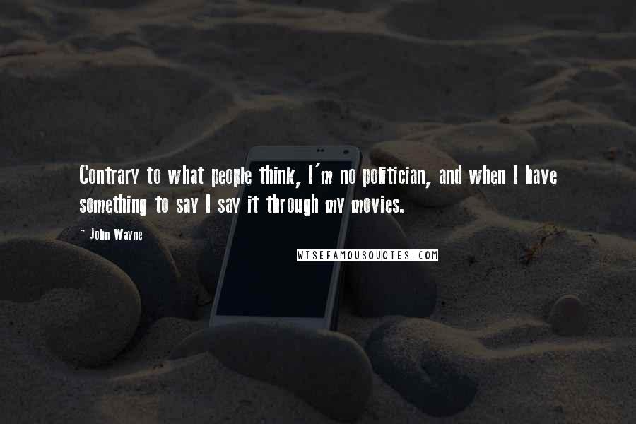 John Wayne Quotes: Contrary to what people think, I'm no politician, and when I have something to say I say it through my movies.
