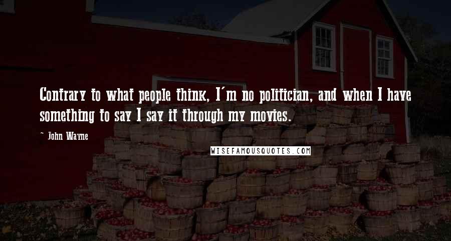 John Wayne Quotes: Contrary to what people think, I'm no politician, and when I have something to say I say it through my movies.