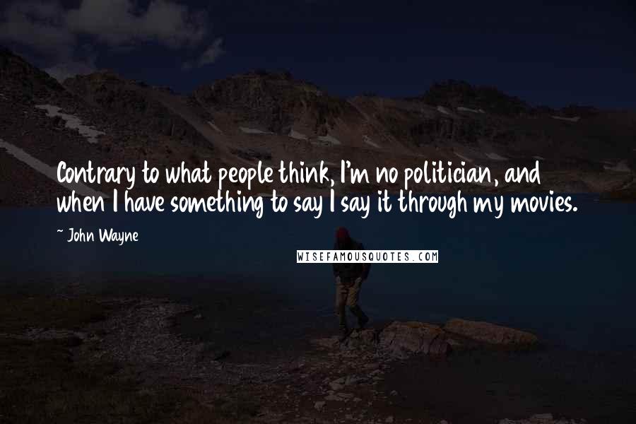 John Wayne Quotes: Contrary to what people think, I'm no politician, and when I have something to say I say it through my movies.