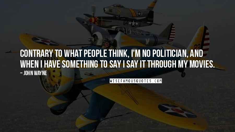 John Wayne Quotes: Contrary to what people think, I'm no politician, and when I have something to say I say it through my movies.